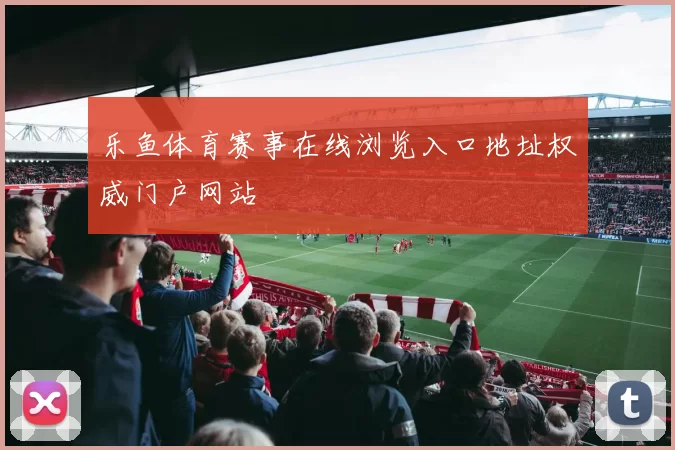 乐鱼体育赛事在线浏览入口地址权威门户网站