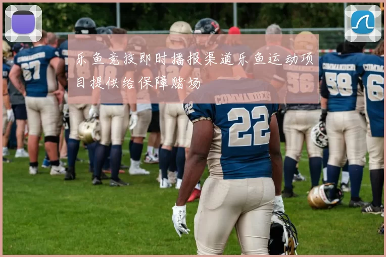 乐鱼竞技即时播报渠道乐鱼运动项目提供给保障赌场