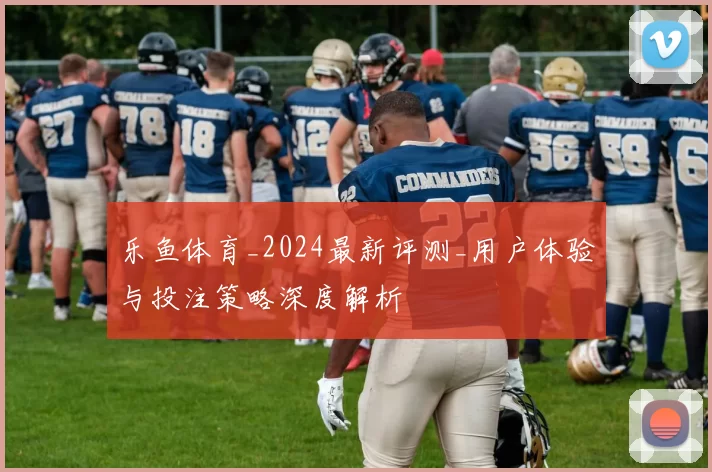 乐鱼体育_2024最新评测_用户体验与投注策略深度解析