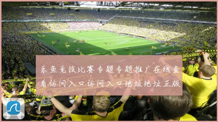 乐鱼竞技比赛专题专题推广在线查看访问入口访问入口地址地址正版游戏厅进入系统账户