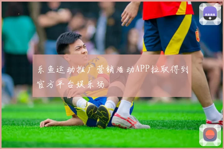 乐鱼运动推广营销活动APP拉取得到官方平台娱乐场