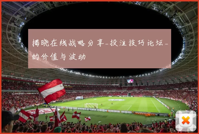 揭晓在线战略分享_投注技巧论坛_的价值与波动