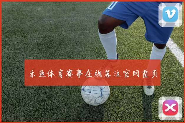 乐鱼体育赛事在线落注官网首页