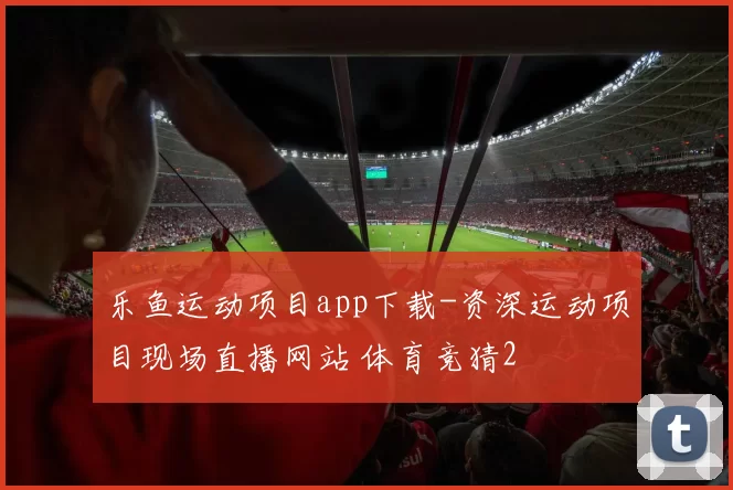 乐鱼运动项目app下载-资深运动项目现场直播网站 体育竞猜2
