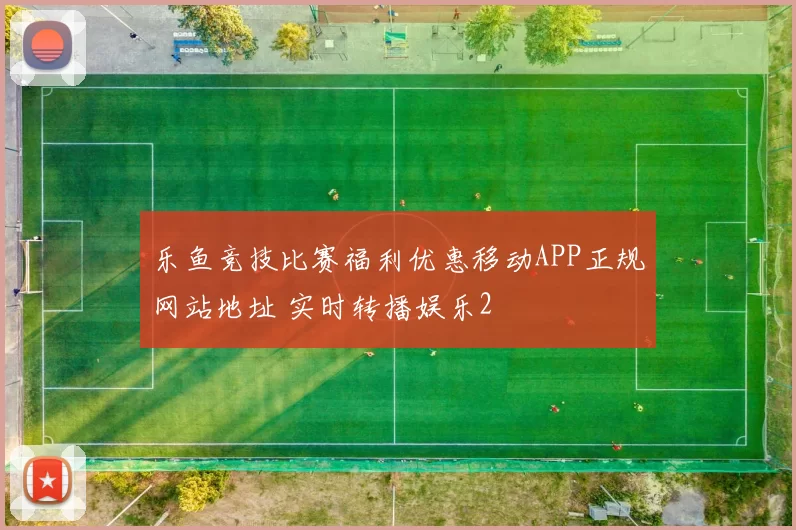 乐鱼竞技比赛福利优惠移动APP正规网站地址 实时转播娱乐2