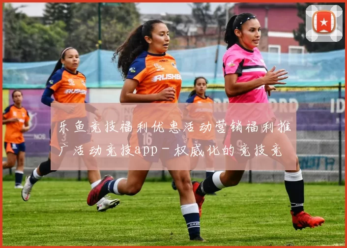 乐鱼竞技福利优惠活动营销福利推广活动竞技app - 权威化的竞技竞赛视频在线在线在线对局在线直播站点