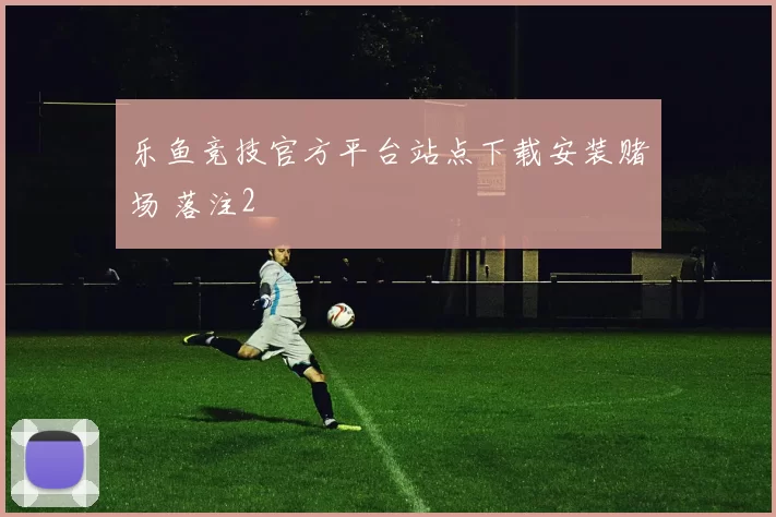 乐鱼竞技官方平台站点下载安装赌场 落注2