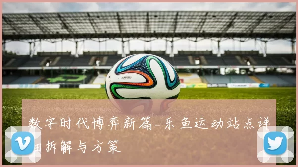 数字时代博弈新篇_乐鱼运动站点详细拆解与方策