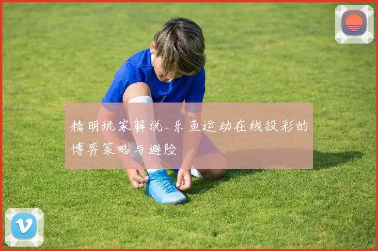 精明玩家解说_乐鱼运动在线投彩的博弈策略与避险