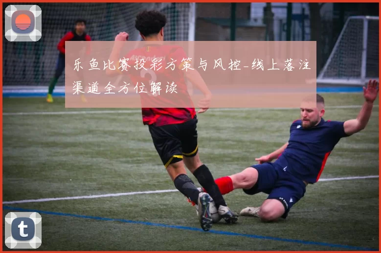 乐鱼比赛投彩方策与风控_线上落注渠道全方位解读