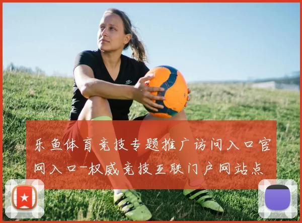 乐鱼体育竞技专题推广访问入口官网入口-权威竞技互联门户网站点