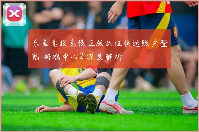 乐鱼竞技竞技正版认证快速账户登陆 游戏中心2 深度解析