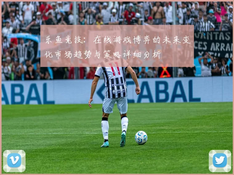 乐鱼竞技：在线游戏博弈的未来变化市场趋势与策略详细分析