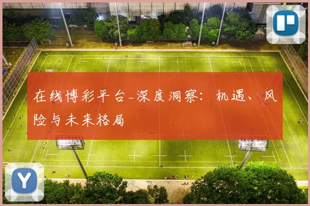 在线博彩平台_深度洞察：机遇、风险与未来格局