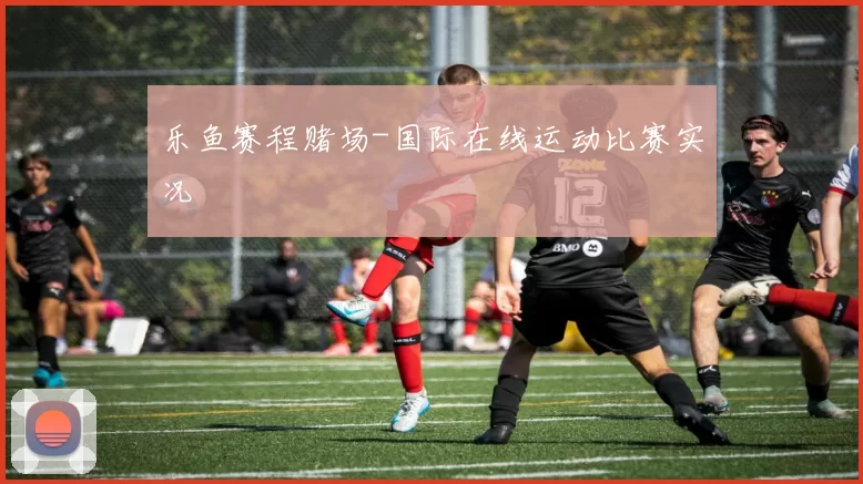 乐鱼赛程赌场-国际在线运动比赛实况