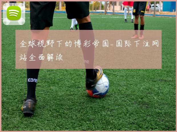 全球视野下的博彩帝国_国际下注网站全面解读