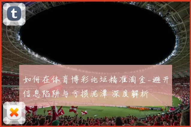 如何在体育博彩论坛精准淘金_避开信息陷阱与亏损泥潭 深度解析