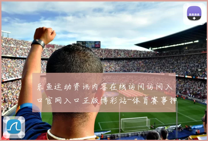 乐鱼运动资讯内容在线访问访问入口官网入口正版博彩站-体育赛事押注站点