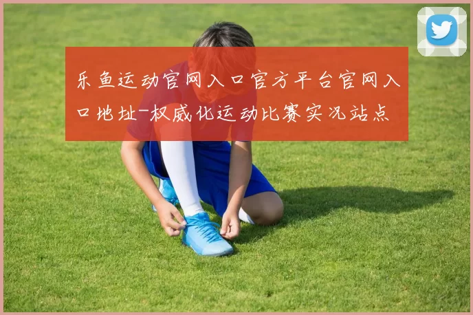 乐鱼运动官网入口官方平台官网入口地址-权威化运动比赛实况站点