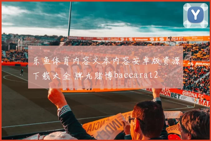 乐鱼体育内容文本内容安卓版资源下载大全 牌九赌博baccarat2