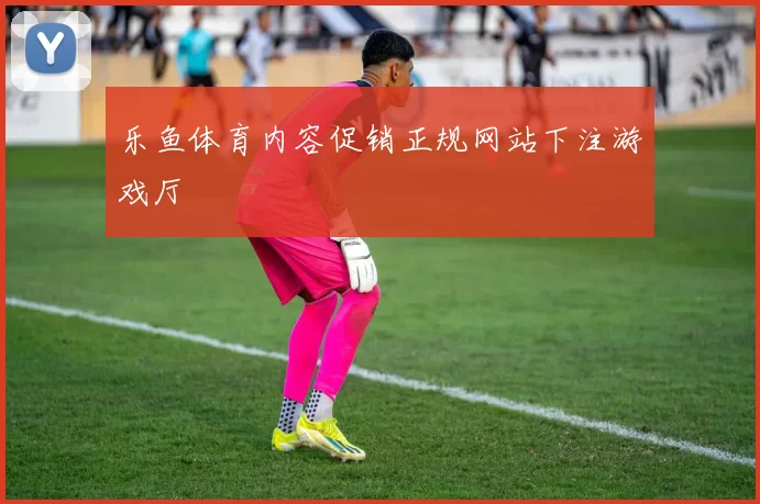 乐鱼体育内容促销正规网站下注游戏厅