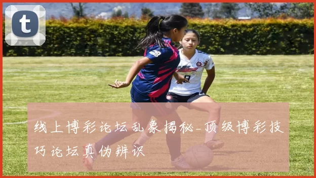 线上博彩论坛乱象揭秘_顶级博彩技巧论坛真伪辨识