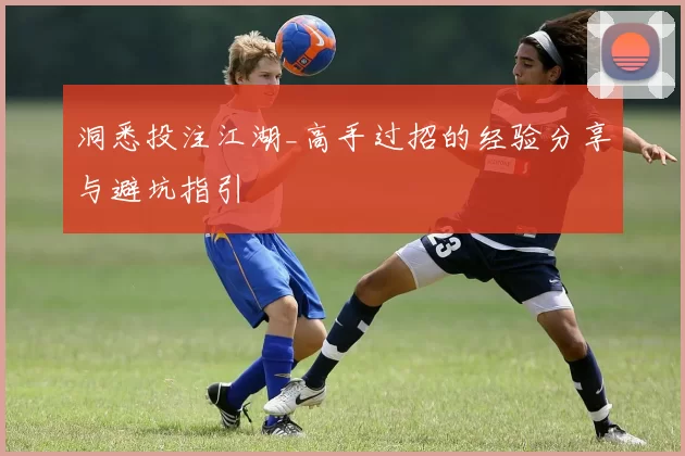 洞悉投注江湖_高手过招的经验分享与避坑指引