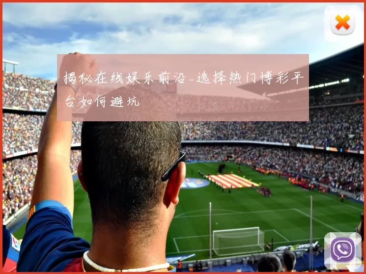 揭秘在线娱乐前沿_选择热门博彩平台如何避坑