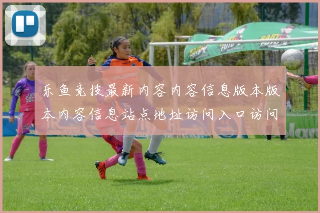 乐鱼竞技最新内容内容信息版本版本内容信息站点地址访问入口访问访问入口地址