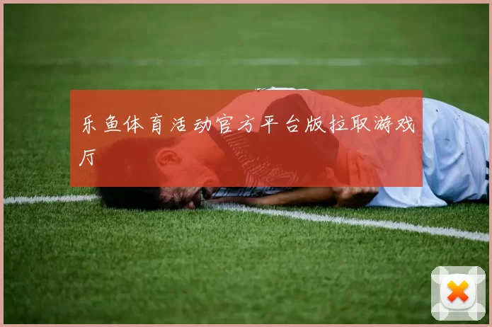 乐鱼体育活动官方平台版拉取游戏厅
