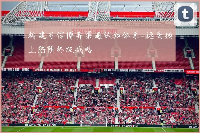 构建可信博弈渠道认知体系_远离线上陷阱终极战略