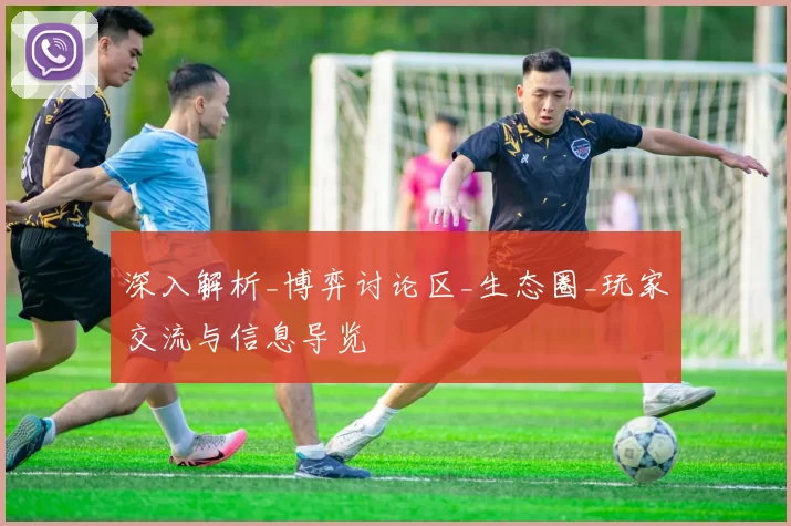 深入解析_博弈讨论区_生态圈_玩家交流与信息导览