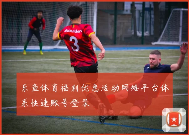 乐鱼体育福利优惠活动网络平台体系快速账号登录