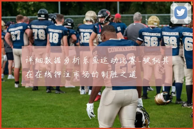 详细数据分析乐鱼运动比赛_破秘其在在线押注市场的制胜之道