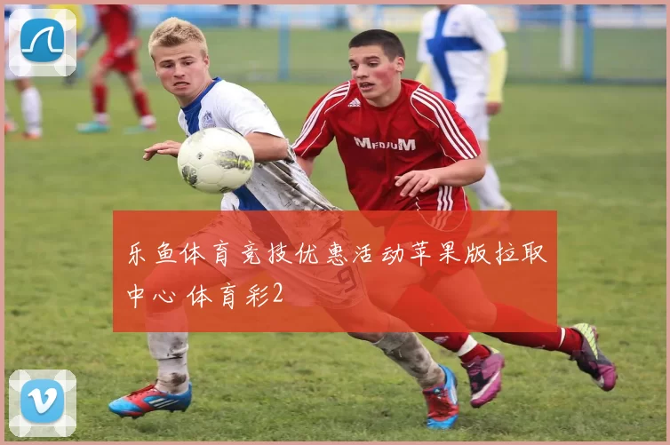 乐鱼体育竞技优惠活动苹果版拉取中心 体育彩2