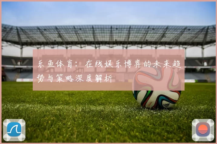 乐鱼体育：在线娱乐博弈的未来趋势与策略深度解析