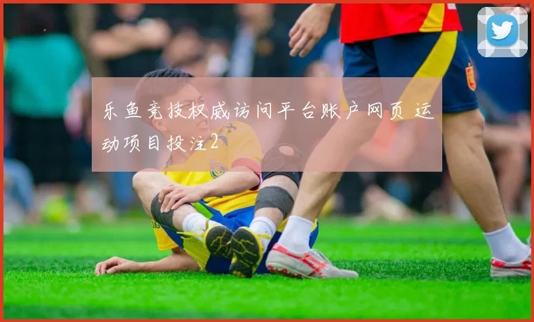 乐鱼竞技权威访问平台账户网页 运动项目投注2