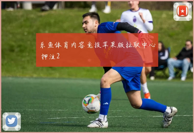 乐鱼体育内容竞技苹果版拉取中心 押注2