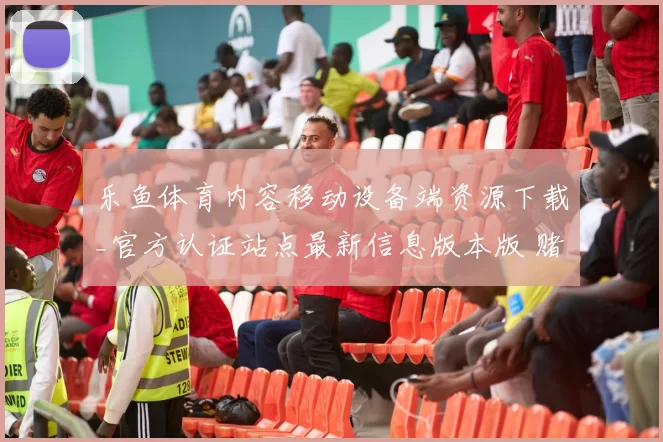 乐鱼体育内容移动设备端资源下载_官方认证站点最新信息版本版 赌场2