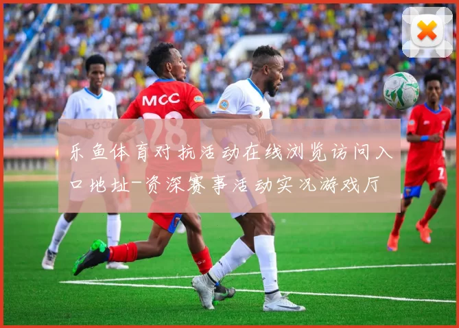 乐鱼体育对抗活动在线浏览访问入口地址-资深赛事活动实况游戏厅 博弈行为行为2