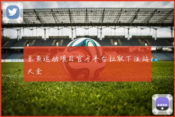 乐鱼运动项目官方平台拉取下注站大全