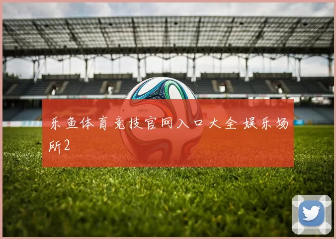 乐鱼体育竞技官网入口大全 娱乐场所2
