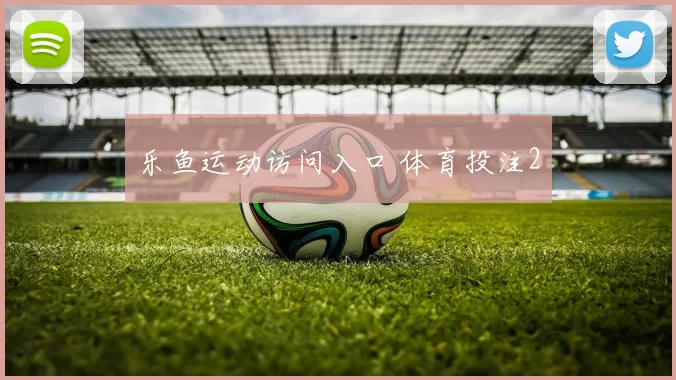 乐鱼运动访问入口 体育投注2