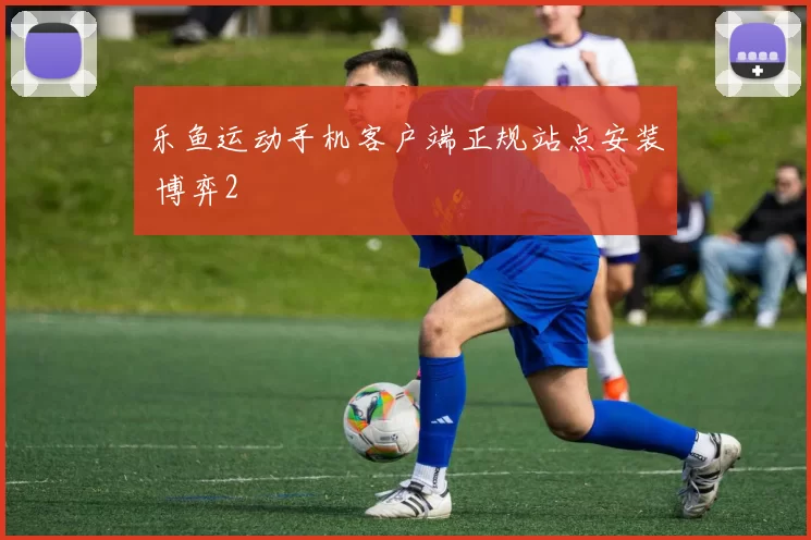 乐鱼运动手机客户端正规站点安装 博弈2