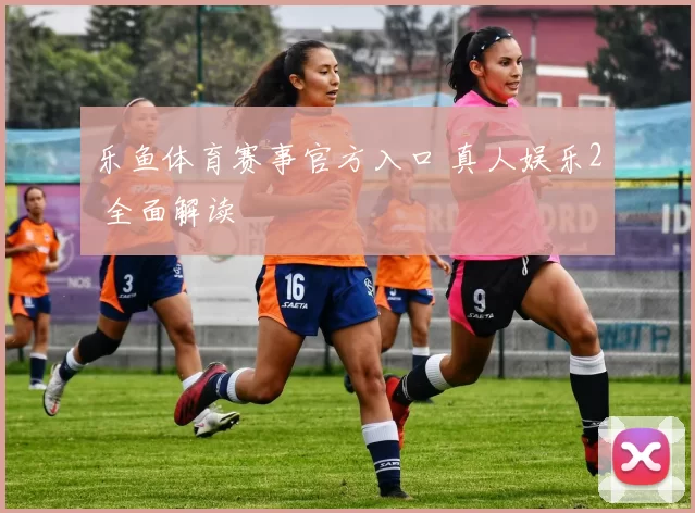 乐鱼体育赛事官方入口 真人娱乐2 全面解读