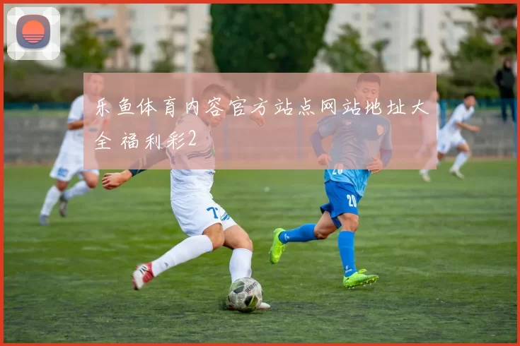 乐鱼体育内容官方站点网站地址大全 福利彩2