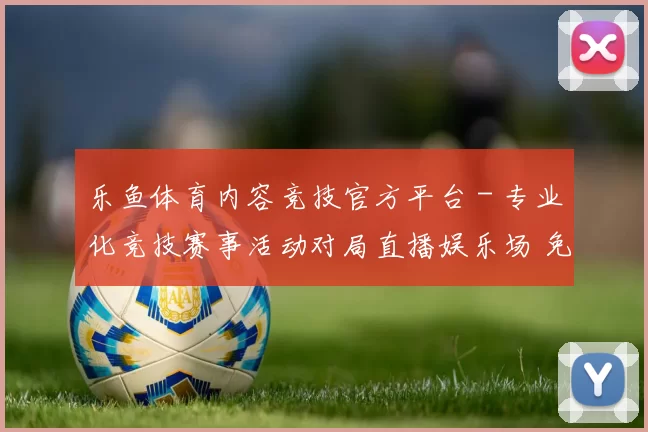 乐鱼体育内容竞技官方平台 - 专业化竞技赛事活动对局直播娱乐场 免佣百家乐游戏2